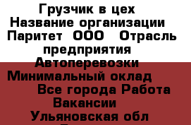 Грузчик в цех › Название организации ­ Паритет, ООО › Отрасль предприятия ­ Автоперевозки › Минимальный оклад ­ 23 000 - Все города Работа » Вакансии   . Ульяновская обл.,Барыш г.